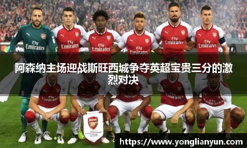 阿森纳主场迎战斯旺西城争夺英超宝贵三分的激烈对决