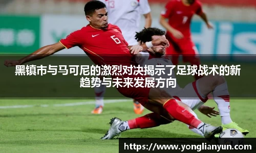 黑镇市与马可尼的激烈对决揭示了足球战术的新趋势与未来发展方向